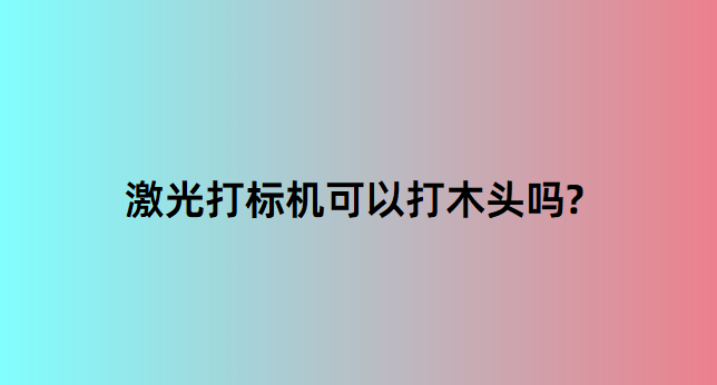 激光打標機在木質(zhì)行業(yè)中的應(yīng)用有哪些？
